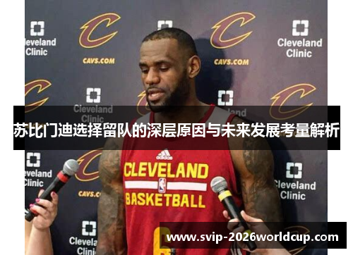 苏比门迪选择留队的深层原因与未来发展考量解析