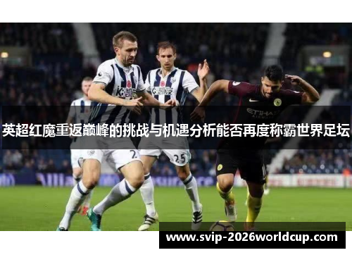 英超红魔重返巅峰的挑战与机遇分析能否再度称霸世界足坛 英超红魔重返巅峰的挑战与机遇分析能否再度称霸世界足坛