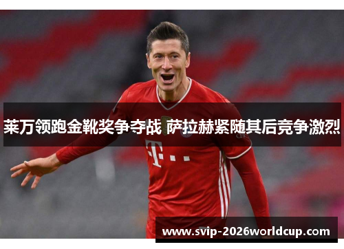 莱万领跑金靴奖争夺战 萨拉赫紧随其后竞争激烈 莱万领跑金靴奖争夺战 萨拉赫紧随其后竞争激烈