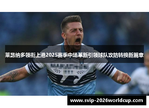 莱昂纳多领衔上港2025赛季中场革新引领球队攻防转换新篇章 莱昂纳多领衔上港2025赛季中场革新引领球队攻防转换新篇章