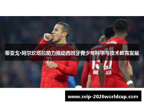 蒂亚戈·阿尔坎塔拉助力推动西班牙青少年科学与技术教育发展 蒂亚戈·阿尔坎塔拉助力推动西班牙青少年科学与技术教育发展