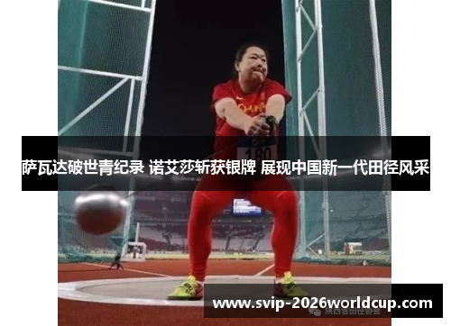 萨瓦达破世青纪录 诺艾莎斩获银牌 展现中国新一代田径风采 萨瓦达破世青纪录 诺艾莎斩获银牌 展现中国新一代田径风采