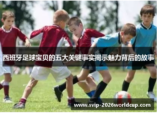 西班牙足球宝贝的五大关键事实揭示魅力背后的故事