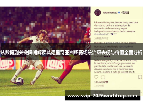 从数据到关键瞬间解读莫德里奇亚洲杯赛场统治级表现与价值全面分析