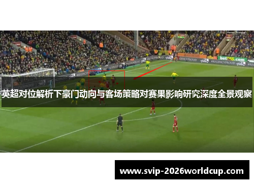 英超对位解析下豪门动向与客场策略对赛果影响研究深度全景观察 英超对位解析下豪门动向与客场策略对赛果影响研究深度全景观察
