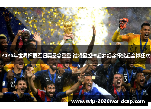 2026年世界杯冠军归属悬念重重 谁将最终捧起梦幻奖杯掀起全球狂欢 2026年世界杯冠军归属悬念重重 谁将最终捧起梦幻奖杯掀起全球狂欢