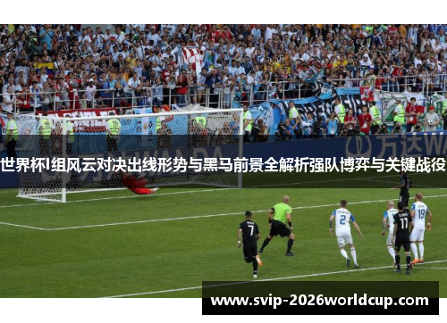 世界杯I组风云对决出线形势与黑马前景全解析强队博弈与关键战役 世界杯I组风云对决出线形势与黑马前景全解析强队博弈与关键战役