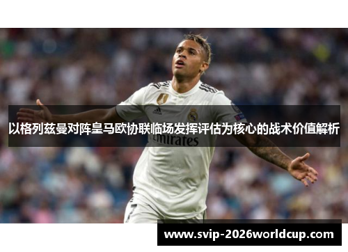 以格列兹曼对阵皇马欧协联临场发挥评估为核心的战术价值解析 以格列兹曼对阵皇马欧协联临场发挥评估为核心的战术价值解析