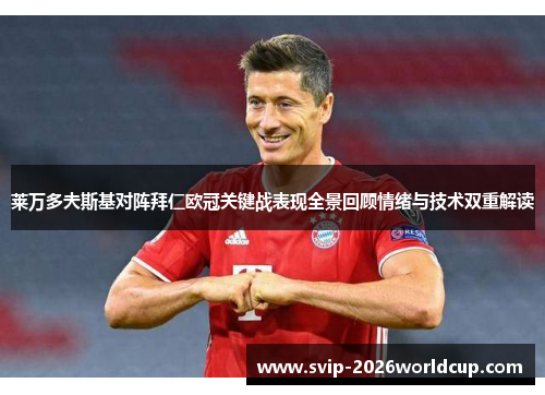 莱万多夫斯基对阵拜仁欧冠关键战表现全景回顾情绪与技术双重解读