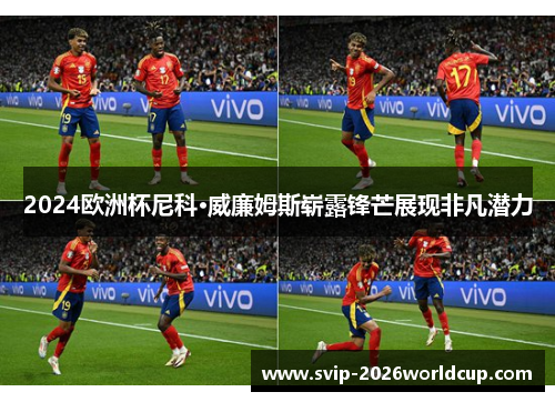 2024欧洲杯尼科·威廉姆斯崭露锋芒展现非凡潜力 2024欧洲杯尼科·威廉姆斯崭露锋芒展现非凡潜力