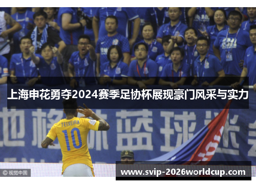 上海申花勇夺2024赛季足协杯展现豪门风采与实力