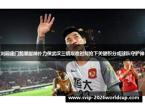 刘殿座门前屡献神扑力保武汉三镇艰难时刻抢下关键积分成球队守护神