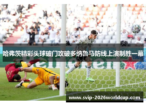 哈弗茨精彩头球破门攻破多纳鲁马防线上演制胜一幕 哈弗茨精彩头球破门攻破多纳鲁马防线上演制胜一幕