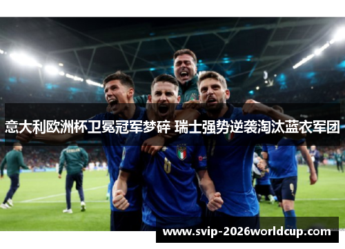 意大利欧洲杯卫冕冠军梦碎 瑞士强势逆袭淘汰蓝衣军团