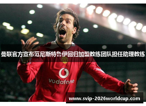 曼联官方宣布范尼斯特鲁伊回归加盟教练团队担任助理教练