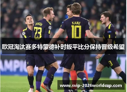 欧冠淘汰赛多特蒙德补时扳平比分保持晋级希望