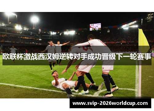 欧联杯激战西汉姆逆转对手成功晋级下一轮赛事