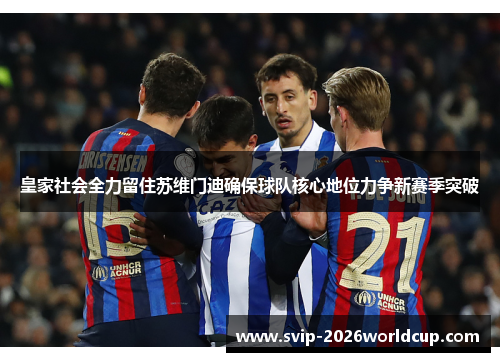 皇家社会全力留住苏维门迪确保球队核心地位力争新赛季突破