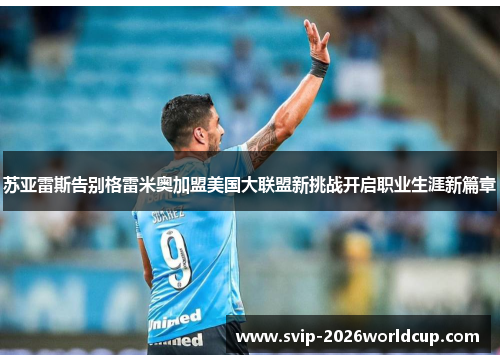 苏亚雷斯告别格雷米奥加盟美国大联盟新挑战开启职业生涯新篇章