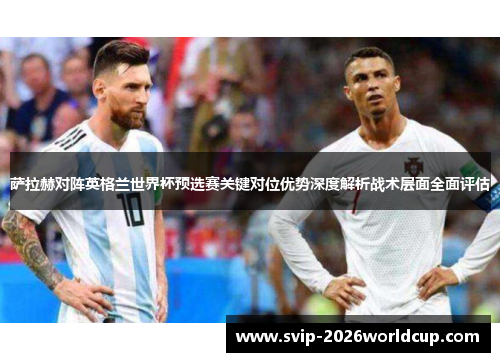 萨拉赫对阵英格兰世界杯预选赛关键对位优势深度解析战术层面全面评估