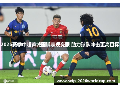 2026赛季中超蓉城国脚表现亮眼 助力球队冲击更高目标