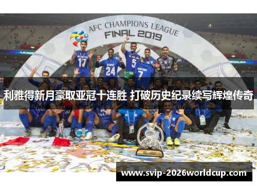 利雅得新月豪取亚冠十连胜 打破历史纪录续写辉煌传奇