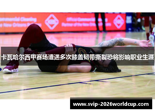 卡瓦哈尔西甲赛场遭遇多次膝盖韧带撕裂恐将影响职业生涯