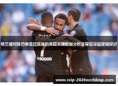 哈兰德对阵巴黎圣日耳曼的英超关键数据分析及背后深层逻辑探讨