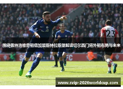 围绕佩特洛维奇租借加盟斯特拉斯堡解读切尔西门将外租布局与未来