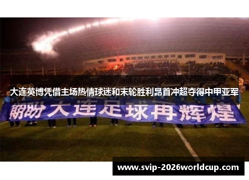 大连英博凭借主场热情球迷和末轮胜利昂首冲超夺得中甲亚军