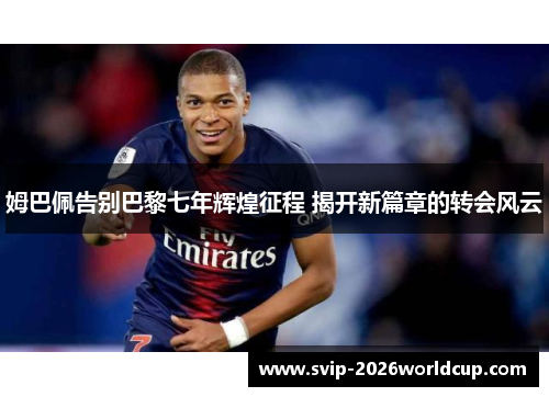 姆巴佩告别巴黎七年辉煌征程 揭开新篇章的转会风云