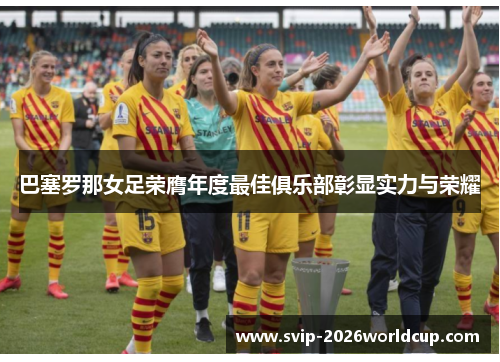 巴塞罗那女足荣膺年度最佳俱乐部彰显实力与荣耀