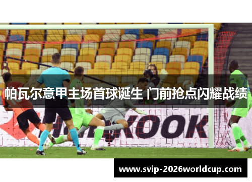 帕瓦尔意甲主场首球诞生 门前抢点闪耀战绩