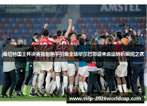 桑切特国王杯决赛推射绝平引爆全场毕尔巴鄂迎来命运转折瞬间之夜