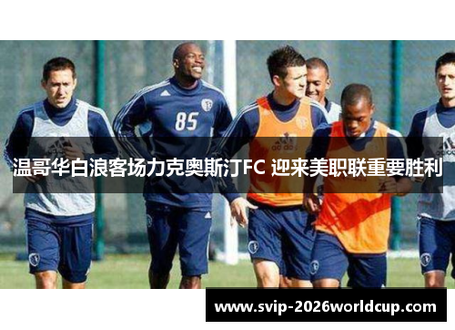 温哥华白浪客场力克奥斯汀FC 迎来美职联重要胜利