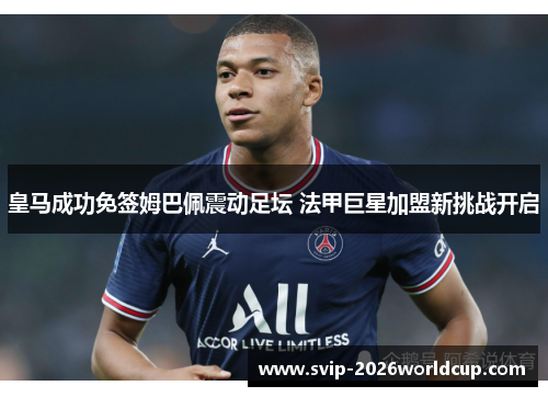 皇马成功免签姆巴佩震动足坛 法甲巨星加盟新挑战开启