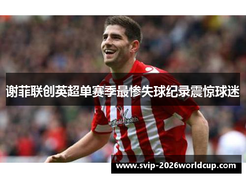 谢菲联创英超单赛季最惨失球纪录震惊球迷