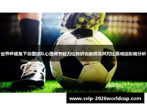 世界杯视角下各国球队心理调节能力比较研究新探及其对比赛成绩影响分析