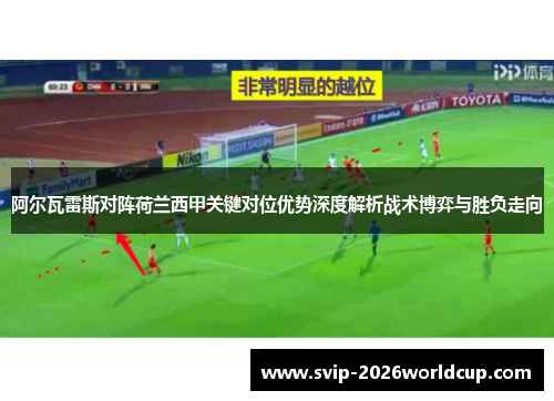 阿尔瓦雷斯对阵荷兰西甲关键对位优势深度解析战术博弈与胜负走向
