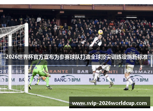 2026世界杯官方宣布为参赛球队打造全球顶尖训练设施新标准