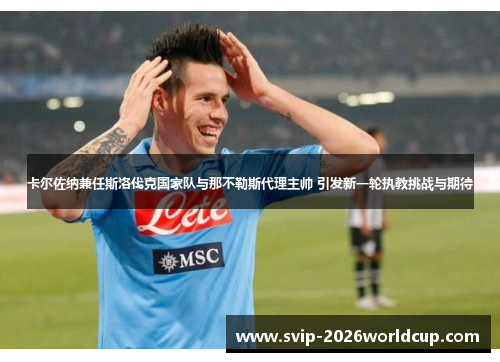 卡尔佐纳兼任斯洛伐克国家队与那不勒斯代理主帅 引发新一轮执教挑战与期待