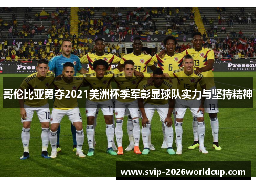 哥伦比亚勇夺2021美洲杯季军彰显球队实力与坚持精神